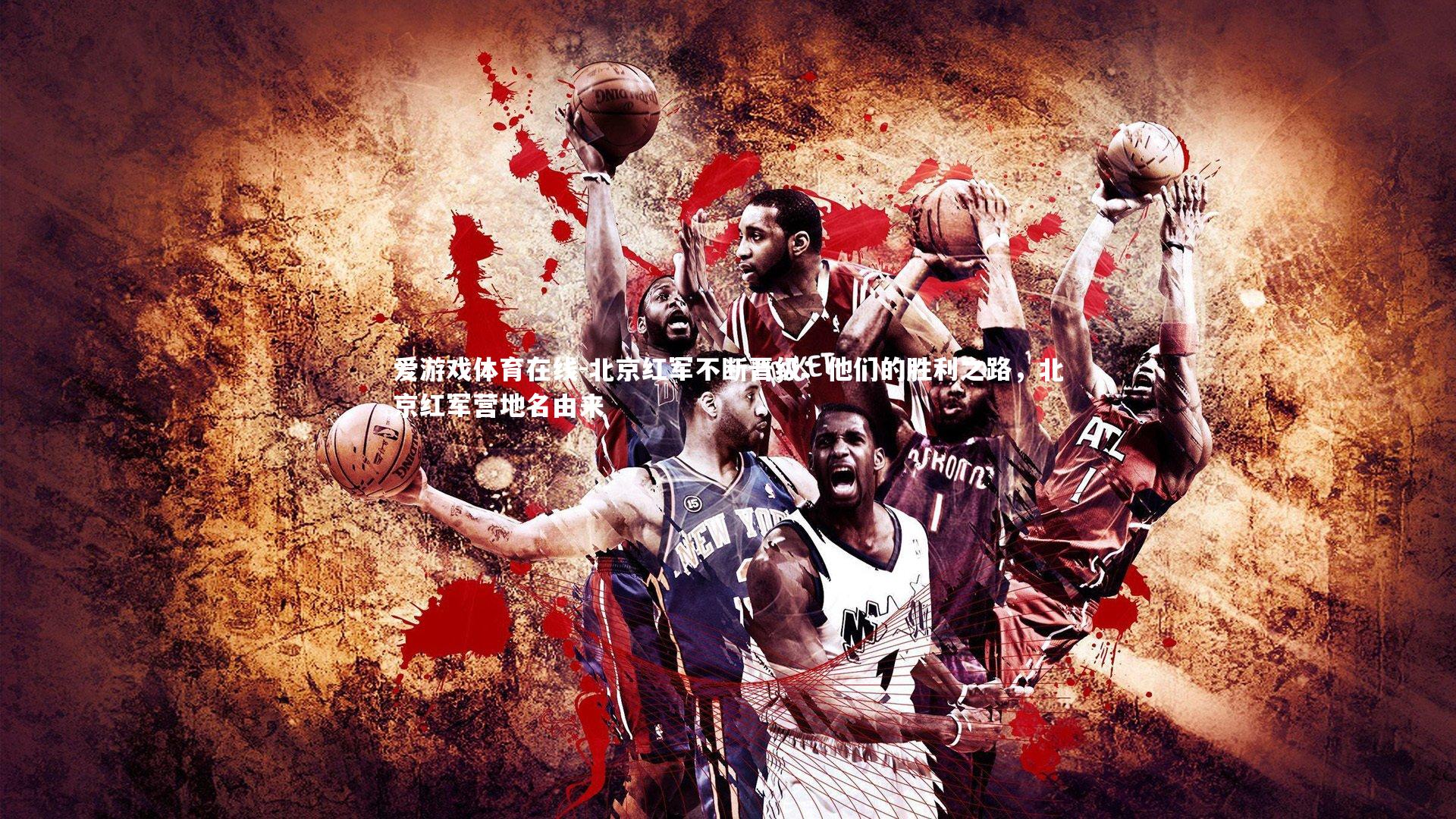 爱游戏体育在线-北京红军不断晋级：他们的胜利之路，北京红军营地名由来