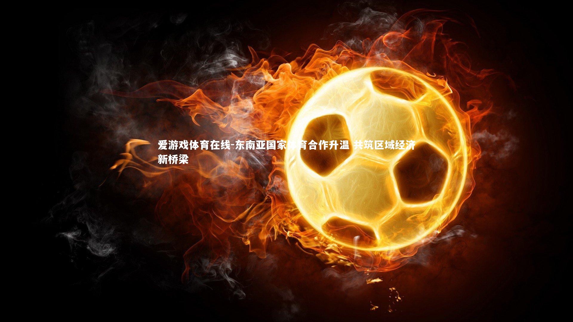 爱游戏体育在线-东南亚国家体育合作升温 共筑区域经济新桥梁