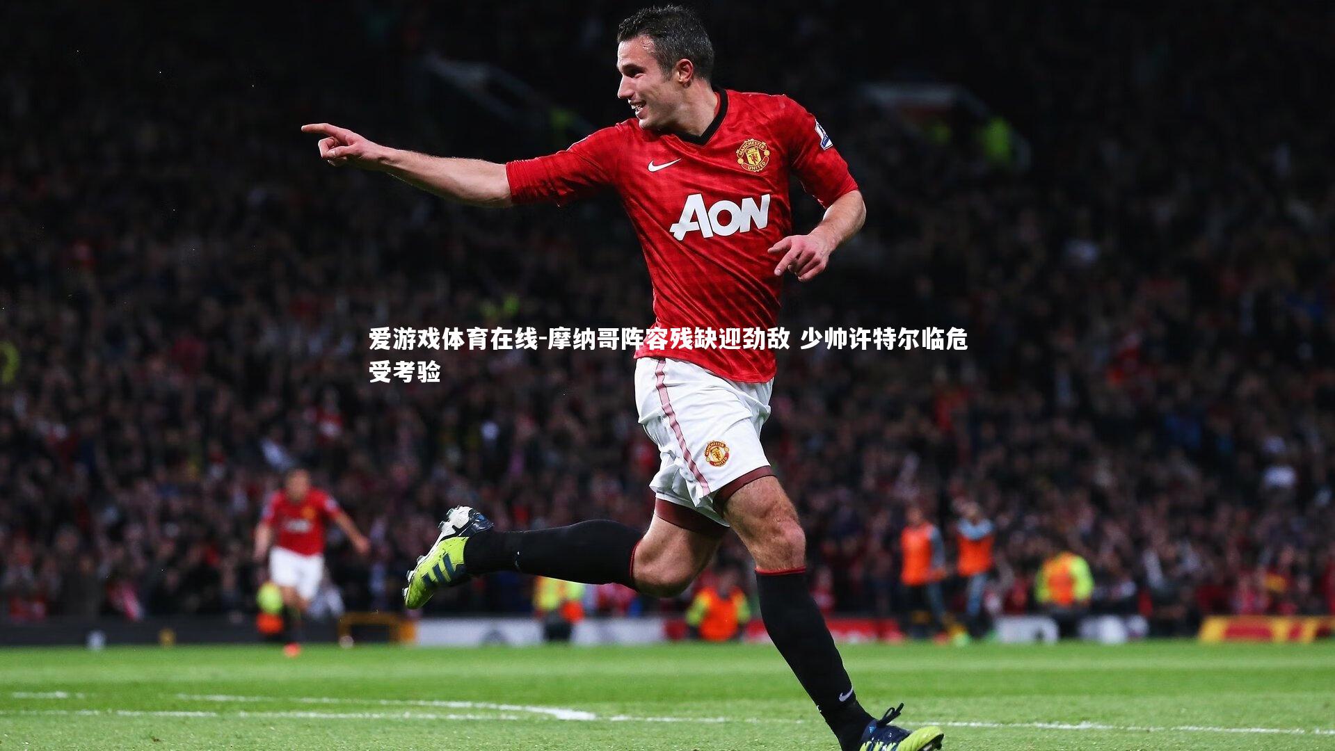 爱游戏体育在线-摩纳哥阵容残缺迎劲敌 少帅许特尔临危受考验