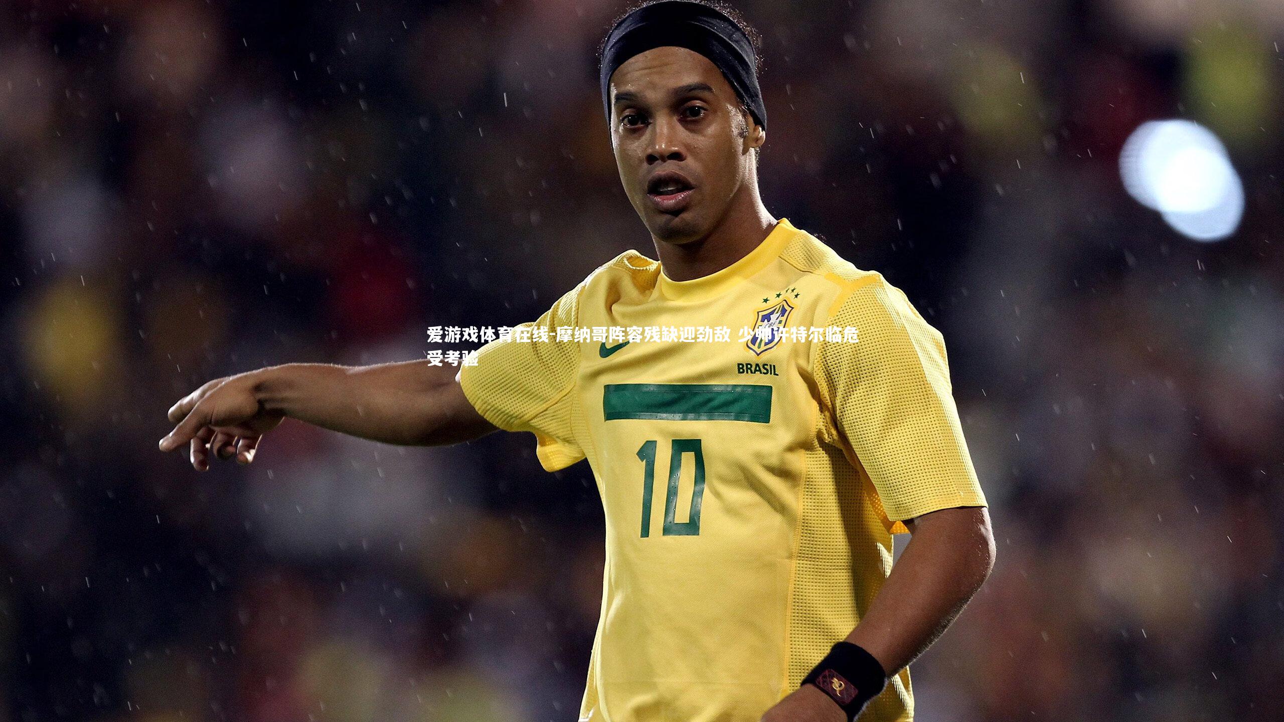 摩纳哥阵容残缺迎劲敌 少帅许特尔临危受考验