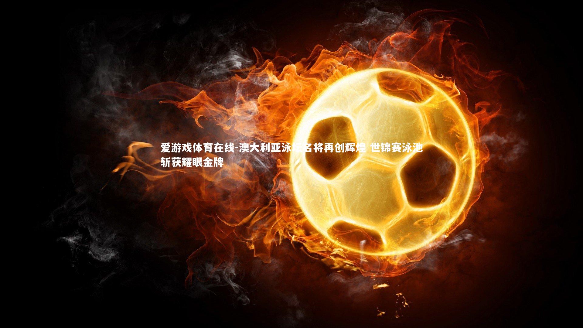 爱游戏体育在线-澳大利亚泳坛名将再创辉煌 世锦赛泳池斩获耀眼金牌