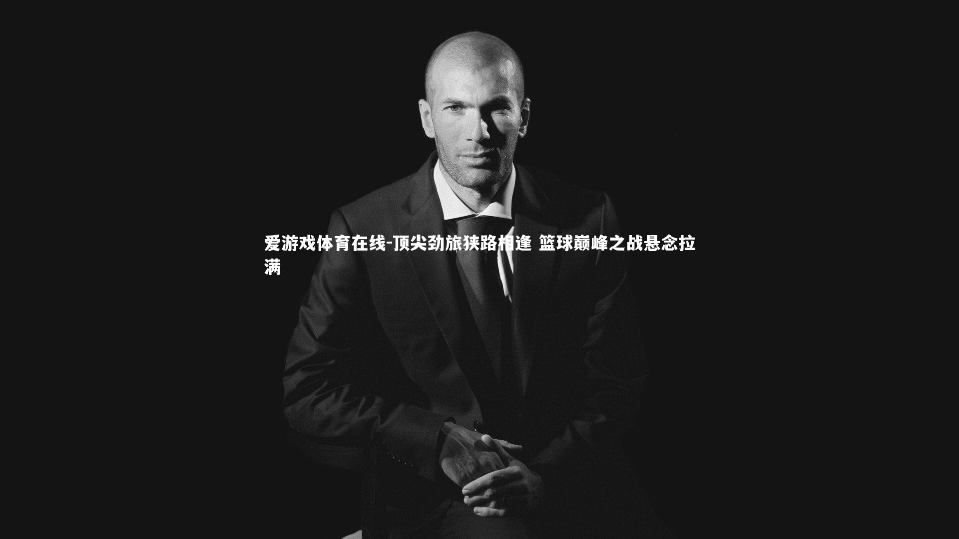 爱游戏体育在线-顶尖劲旅狭路相逢 篮球巅峰之战悬念拉满