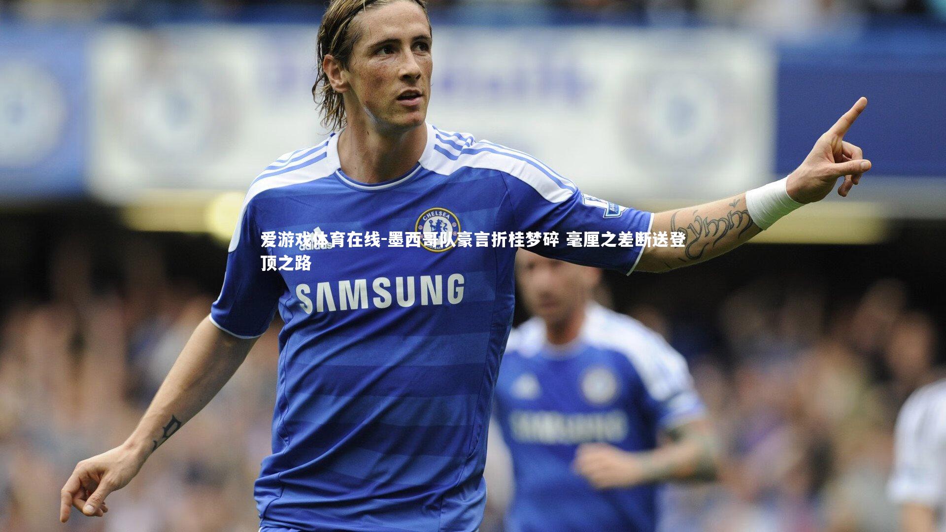 爱游戏体育在线-墨西哥队豪言折桂梦碎 毫厘之差断送登顶之路