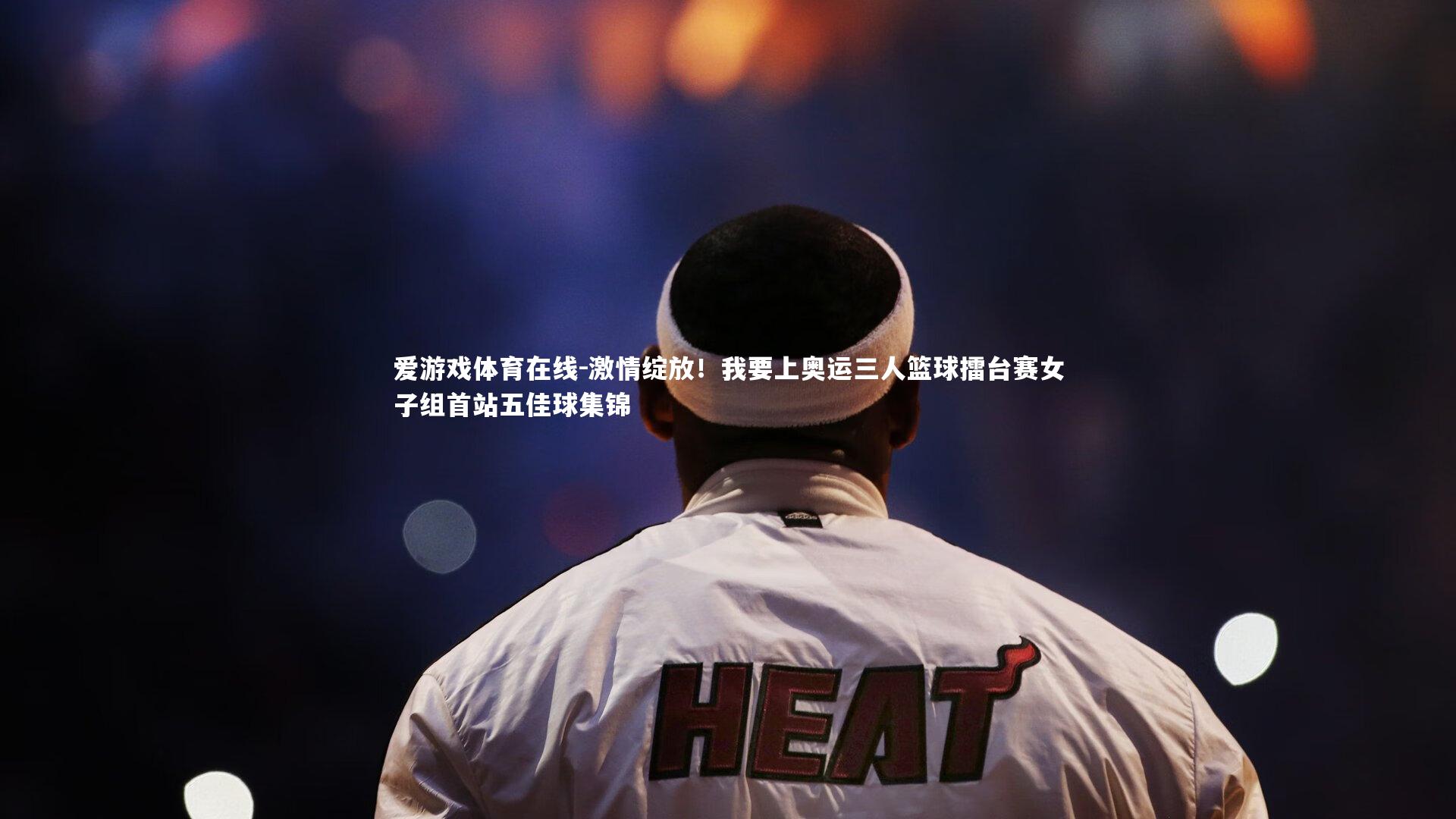 激情绽放！我要上奥运三人篮球擂台赛女子组首站五佳球集锦