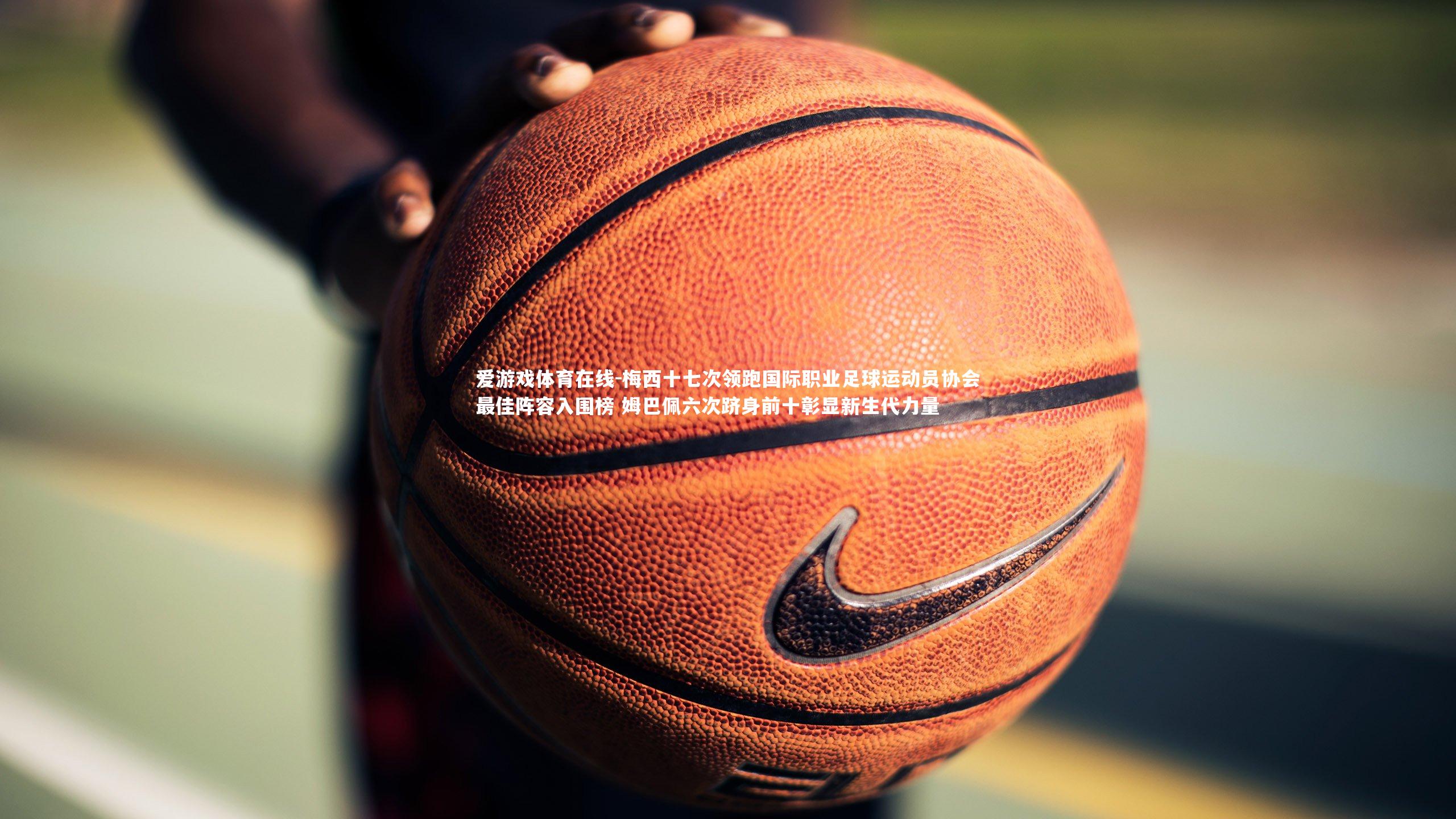 梅西十七次领跑国际职业足球运动员协会最佳阵容入围榜 姆巴佩六次跻身前十彰显新生代力量