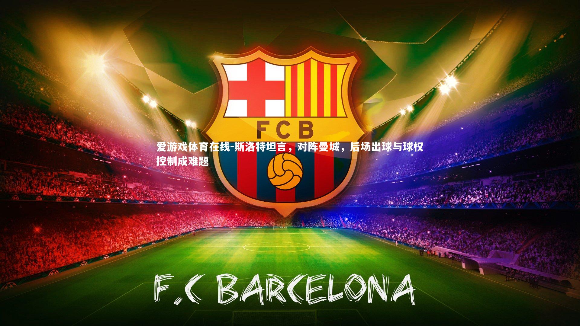 爱游戏体育在线-斯洛特坦言，对阵曼城，后场出球与球权控制成难题