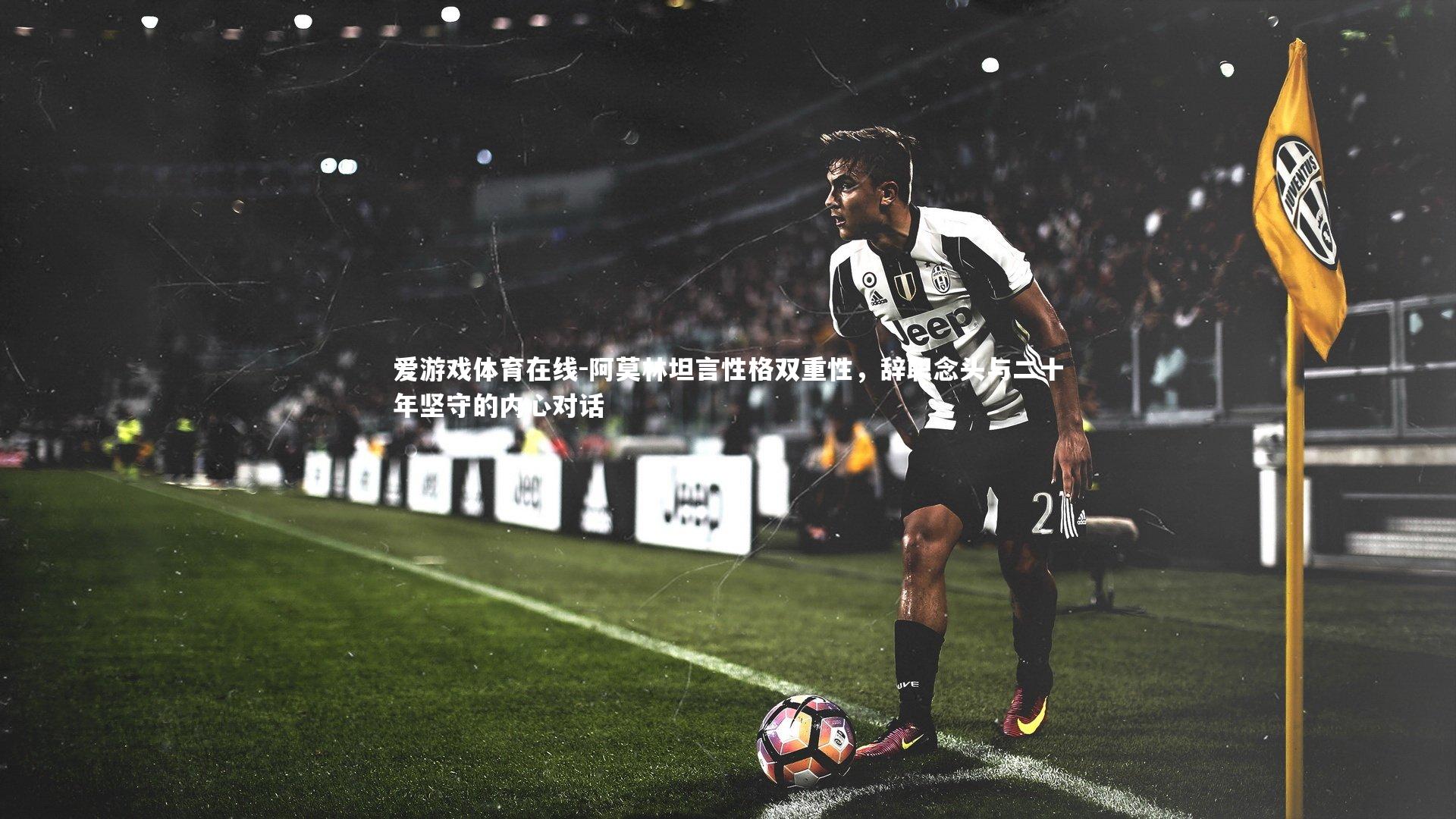 爱游戏体育在线-阿莫林坦言性格双重性，辞职念头与二十年坚守的内心对话