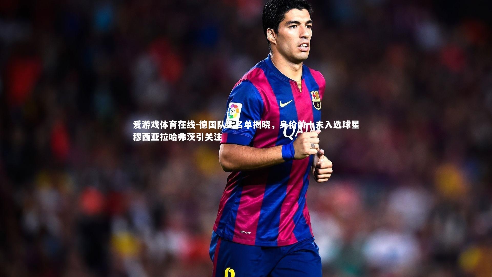 爱游戏体育在线-德国队大名单揭晓，身价前十未入选球星穆西亚拉哈弗茨引关注