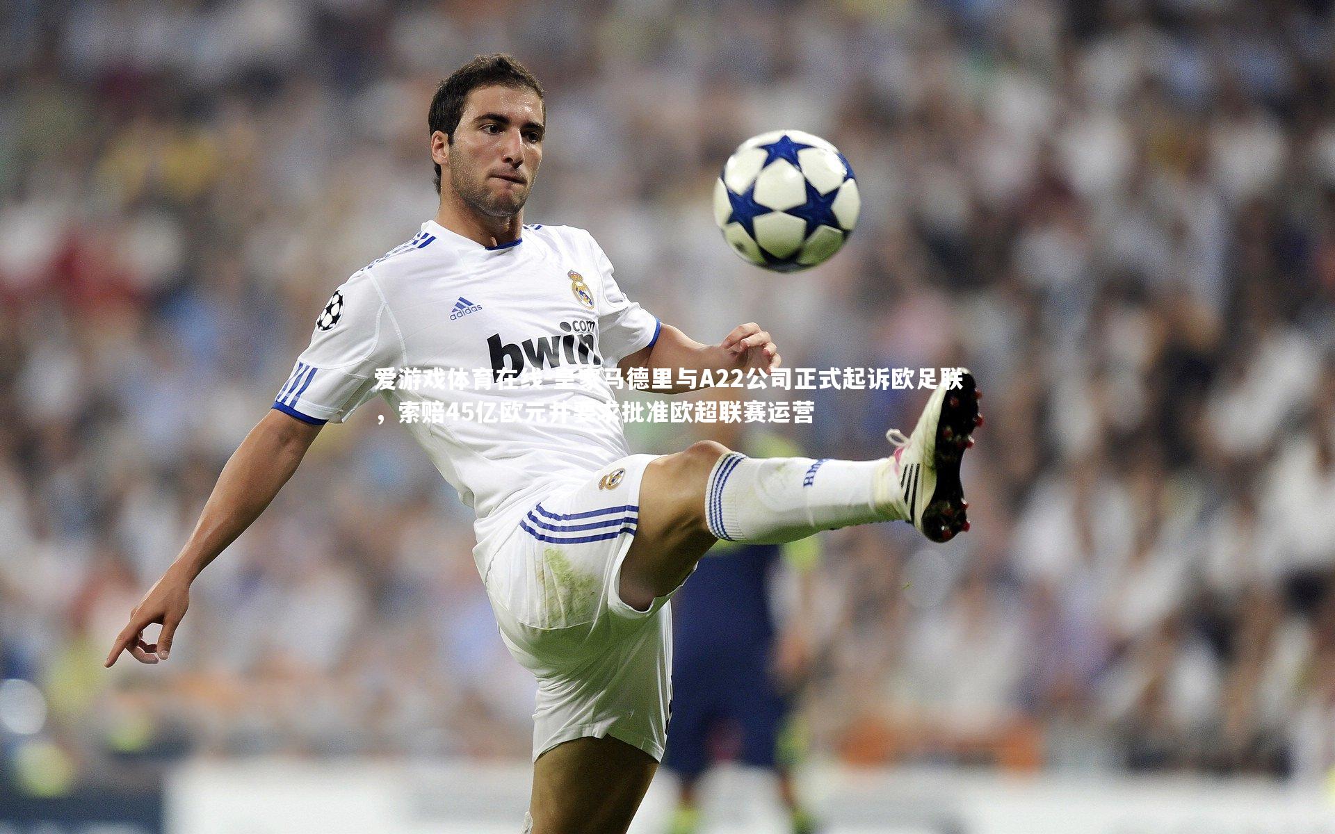 爱游戏体育在线-皇家马德里与A22公司正式起诉欧足联，索赔45亿欧元并要求批准欧超联赛运营