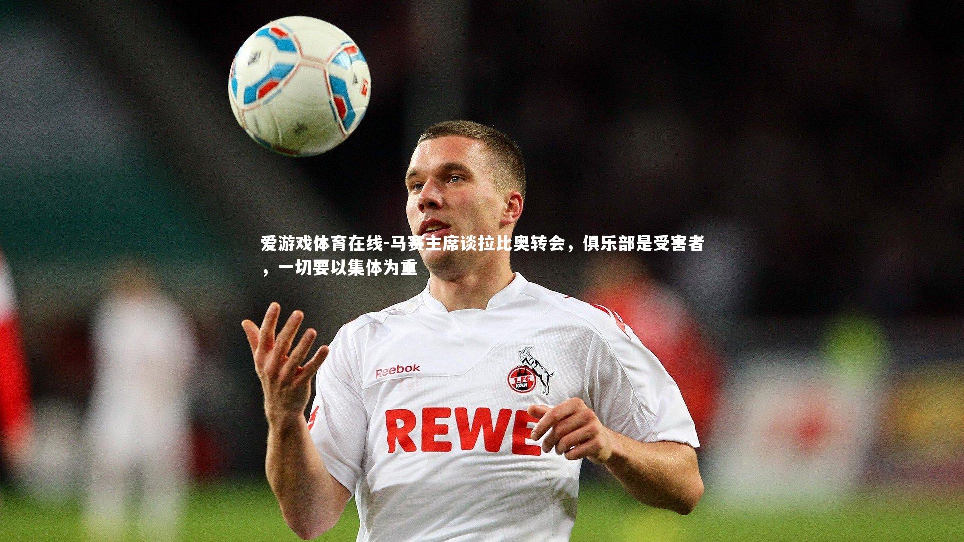 爱游戏体育在线-马赛主席谈拉比奥转会，俱乐部是受害者，一切要以集体为重